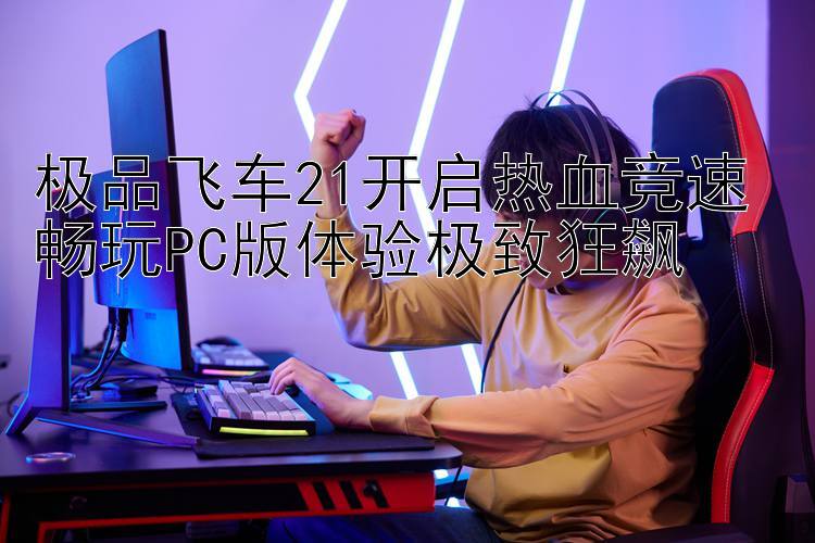 极品飞车21开启热血竞速 畅玩PC版体验极致狂飙 