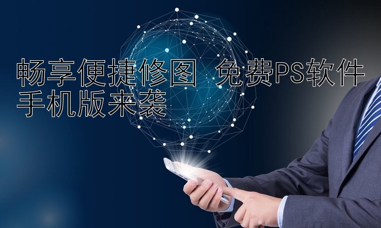 畅享便捷修图 免费PS软件手机版来袭